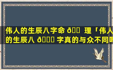 伟人的生辰八字命 🐠 理「伟人的生辰八 🍁 字真的与众不同吗」